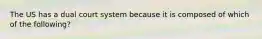 The US has a dual court system because it is composed of which of the following?