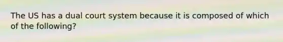 The US has a dual court system because it is composed of which of the following?