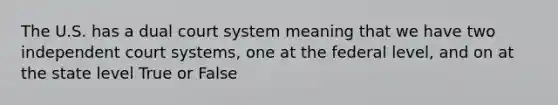 The U.S. has a dual court system meaning that we have two independent court systems, one at the federal level, and on at the state level True or False