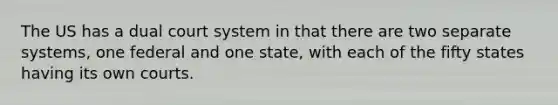 The US has a dual court system in that there are two separate systems, one federal and one state, with each of the fifty states having its own courts.