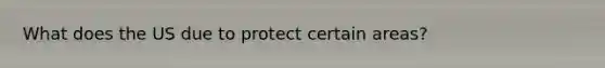 What does the US due to protect certain areas?