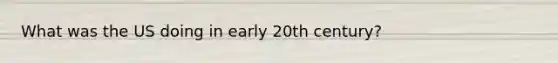 What was the US doing in early 20th century?