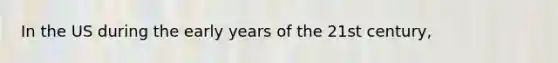 In the US during the early years of the 21st century,