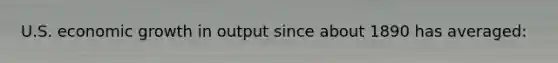 U.S. economic growth in output since about 1890 has averaged: