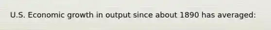 U.S. Economic growth in output since about 1890 has averaged: