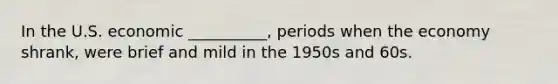 In the U.S. economic __________, periods when the economy shrank, were brief and mild in the 1950s and 60s.