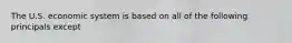 The U.S. economic system is based on all of the following principals except