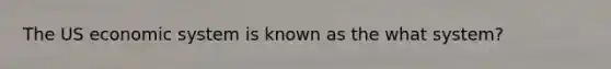 The US economic system is known as the what system?