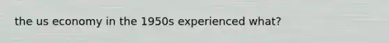 the us economy in the 1950s experienced what?