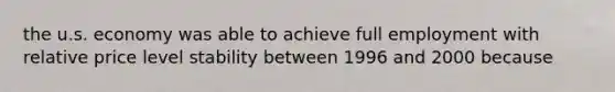 the u.s. economy was able to achieve full employment with relative price level stability between 1996 and 2000 because