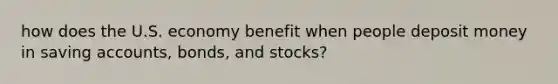 how does the U.S. economy benefit when people deposit money in saving accounts, bonds, and stocks?