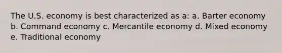 The U.S. economy is best characterized as a: a. Barter economy b. Command economy c. Mercantile economy d. Mixed economy e. Traditional economy