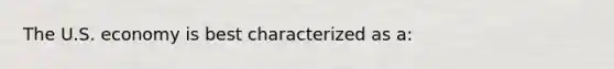 The U.S. economy is best characterized as a: