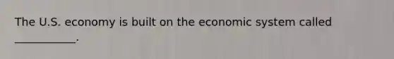 The U.S. economy is built on the economic system called ___________.