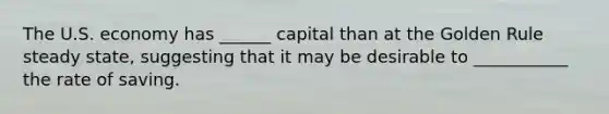 The U.S. economy has ______ capital than at the Golden Rule steady state, suggesting that it may be desirable to ___________ the rate of saving.