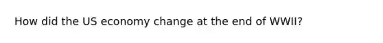 How did the US economy change at the end of WWII?