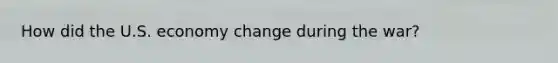 How did the U.S. economy change during the war?