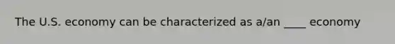 The U.S. economy can be characterized as a/an ____ economy