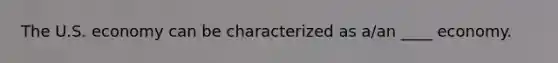 The U.S. economy can be characterized as a/an ____ economy.