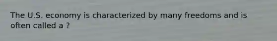 The U.S. economy is characterized by many freedoms and is often called a ?