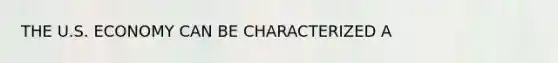 THE U.S. ECONOMY CAN BE CHARACTERIZED A