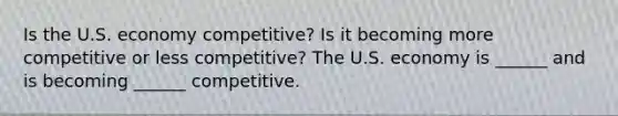 Is the U.S. economy​ competitive? Is it becoming more competitive or less​ competitive? The U.S. economy is​ ______ and is becoming​ ______ competitive.