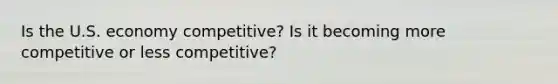 Is the U.S. economy competitive? Is it becoming more competitive or less competitive?