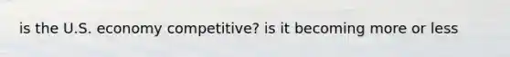 is the U.S. economy competitive? is it becoming more or less