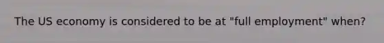 The US economy is considered to be at "full employment" when?