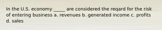 In the U.S. economy _____ are considered the reqard for the risk of entering business a. revenues b. generated income c. profits d. sales