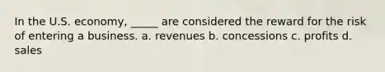 In the U.S. economy, _____ are considered the reward for the risk of entering a business. a. revenues b. concessions c. profits d. sales