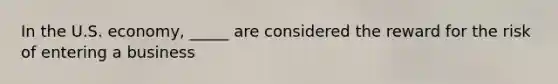 In the U.S. economy, _____ are considered the reward for the risk of entering a business