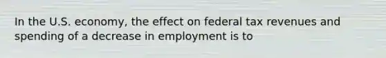 In the U.S. economy, the effect on federal tax revenues and spending of a decrease in employment is to