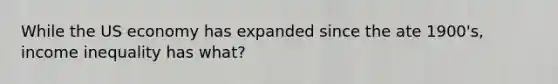 While the US economy has expanded since the ate 1900's, income inequality has what?