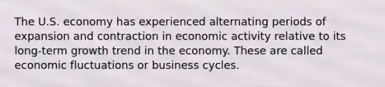 The U.S. economy has experienced alternating periods of expansion and contraction in economic activity relative to its long-term growth trend in the economy. These are called economic fluctuations or business cycles.