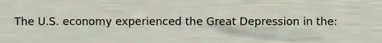 The U.S. economy experienced the Great Depression in the: