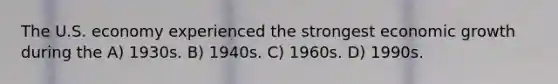 The U.S. economy experienced the strongest economic growth during the A) 1930s. B) 1940s. C) 1960s. D) 1990s.