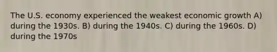 The U.S. economy experienced the weakest economic growth A) during the 1930s. B) during the 1940s. C) during the 1960s. D) during the 1970s