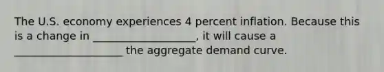 The U.S. economy experiences 4 percent inflation. Because this is a change in ___________________, it will cause a ____________________ the aggregate demand curve.