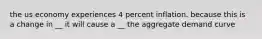 the us economy experiences 4 percent inflation. because this is a change in __ it will cause a __ the aggregate demand curve