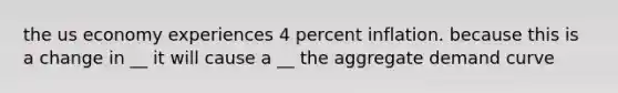 the us economy experiences 4 percent inflation. because this is a change in __ it will cause a __ the aggregate demand curve