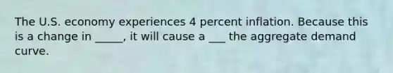 The U.S. economy experiences 4 percent inflation. Because this is a change in _____​, it will cause a ___ the aggregate demand curve.