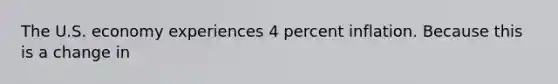 The U.S. economy experiences 4 percent inflation. Because this is a change in