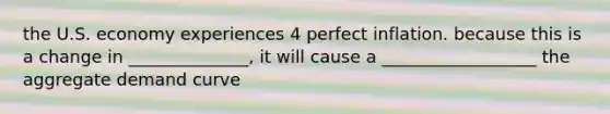 the U.S. economy experiences 4 perfect inflation. because this is a change in ______________, it will cause a __________________ the aggregate demand curve