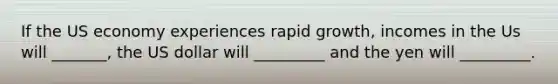 If the US economy experiences rapid growth, incomes in the Us will _______, the US dollar will _________ and the yen will _________.