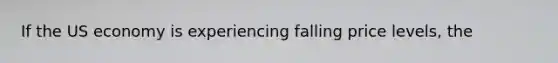 If the US economy is experiencing falling price levels, the
