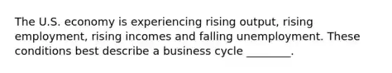 The U.S. economy is experiencing rising​ output, rising​ employment, rising incomes and falling unemployment. These conditions best describe a business cycle​ ________.