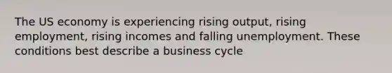 The US economy is experiencing rising output, rising employment, rising incomes and falling unemployment. These conditions best describe a business cycle