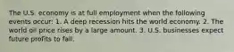 The U.S. economy is at full employment when the following events​ occur: 1. A deep recession hits the world economy. 2. The world oil price rises by a large amount. 3. U.S. businesses expect future profits to fall.