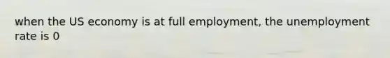 when the US economy is at full employment, the unemployment rate is 0